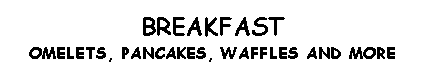 Text Box: BREAKFASTOMELETS, PANCAKES, WAFFLES AND MORE