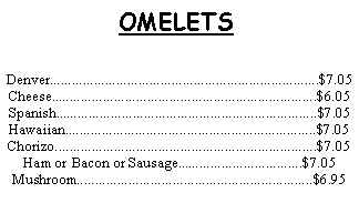 Text Box: OMELETSDenver.........................................................................$7.05Cheese........................................................................$6.05Spanish.......................................................................$7.05Hawaiian....................................................................$7.05Chorizo.......................................................................$7.05Ham or Bacon or Sausage..................................$7.05Mushroom................................................................$6.95