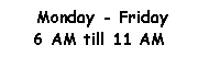 Text Box:  Monday - Friday 6 AM till 11 AM