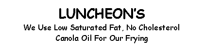 Text Box: LUNCHEONSWe Use Low Saturated Fat, No CholesterolCanola Oil For Our Frying