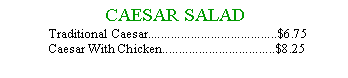 Text Box:  CAESAR SALAD  Traditional Caesar.......................................$6.75    Caesar With Chicken..................................$8.25