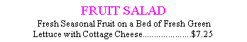 Text Box: FRUIT SALAD  Fresh Seasonal Fruit on a Bed of Fresh Green Lettuce with Cottage Cheese.....................$7.25