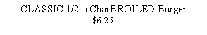 Text Box: CLASSIC 1/2LB CharBROILED Burger$6.25  