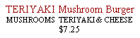 Text Box: TERIYAKI Mushroom BurgerMUSHROOMS  TERIYAKI & CHEESE$7.25 