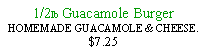 Text Box: 1/2lb Guacamole Burger HOMEMADE GUACAMOLE & CHEESE.$7.25 