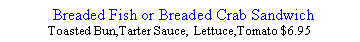 Text Box:   Breaded Fish or Breaded Crab SandwichToasted Bun,Tarter Sauce, Lettuce,Tomato $6.95